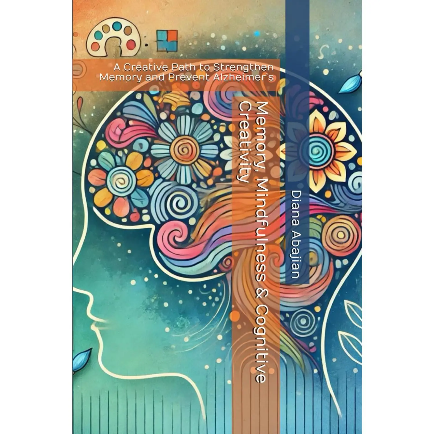 Memory, Mindfulness & Cognitive Creativity: A Creative Path to Strengthen Memoryand Prevent Alzheimer's