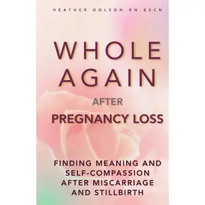 Whole Again After Pregnancy Loss: Finding Meaning and Self-Compassion After Miscarriage and Stillbirth