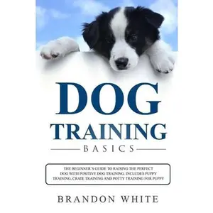 USED-Dog Training Basics: The Beginner's Guide to Raising the Perfect Dog with Positive Dog Training. Includes Puppy Training, Crate Training an by White, Brandon (Paperback)