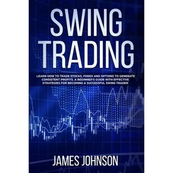 Swing Trading: Learn How to Trade Stocks, Forex and Options to Generate Consistent Profits. A Beginner's Guide with Effective Strateg - Paperback